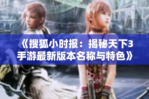 《搜狐小时报：揭秘天下3手游最新版本名称与特色》