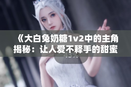 《大白兔奶糖1v2中的主角揭秘：让人爱不释手的甜蜜故事》