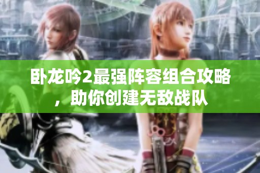 卧龙吟2最强阵容组合攻略，助你创建无敌战队