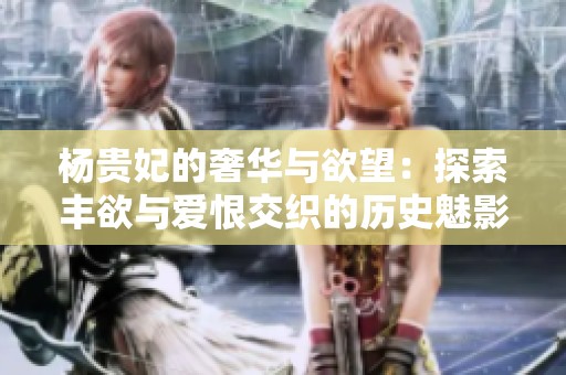 杨贵妃的奢华与欲望：探索丰欲与爱恨交织的历史魅影