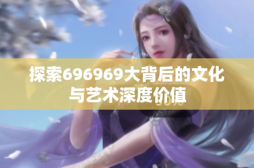 探索696969大背后的文化与艺术深度价值