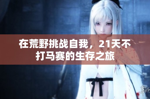 在荒野挑战自我，21天不打马赛的生存之旅