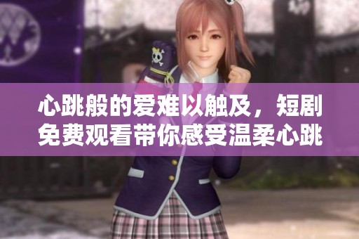 心跳般的爱难以触及，短剧免费观看带你感受温柔心跳