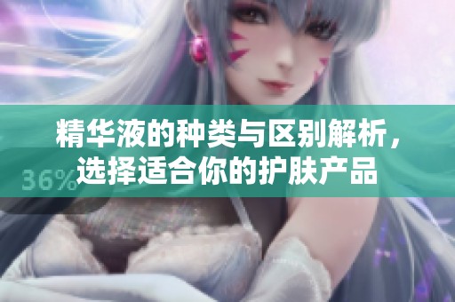 精华液的种类与区别解析，选择适合你的护肤产品