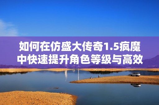 如何在仿盛大传奇1.5疯魔中快速提升角色等级与高效打怪攻略