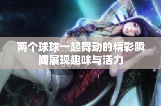 两个球球一起舞动的精彩瞬间展现趣味与活力