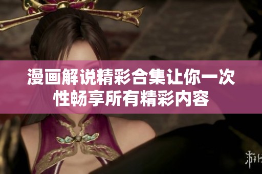漫画解说精彩合集让你一次性畅享所有精彩内容