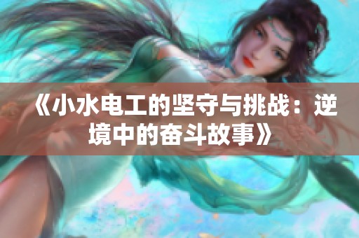 《小水电工的坚守与挑战：逆境中的奋斗故事》