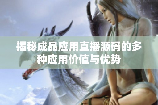 揭秘成品应用直播源码的多种应用价值与优势
