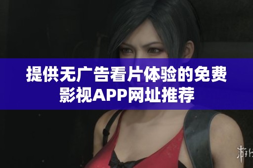 提供无广告看片体验的免费影视APP网址推荐