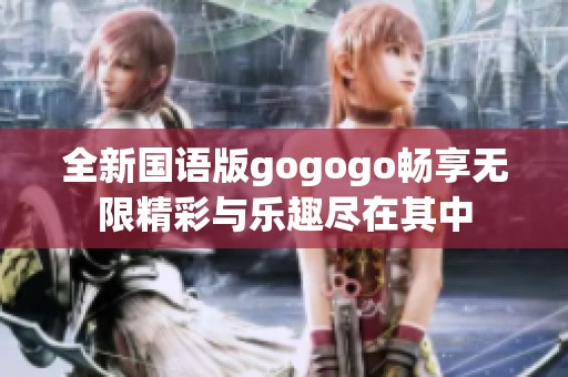 全新国语版gogogo畅享无限精彩与乐趣尽在其中