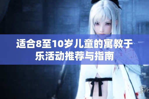 适合8至10岁儿童的寓教于乐活动推荐与指南