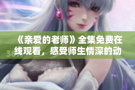 《亲爱的老师》全集免费在线观看，感受师生情深的动人故事