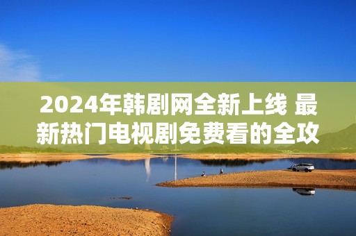 2024年韩剧网全新上线 最新热门电视剧免费看的全攻略