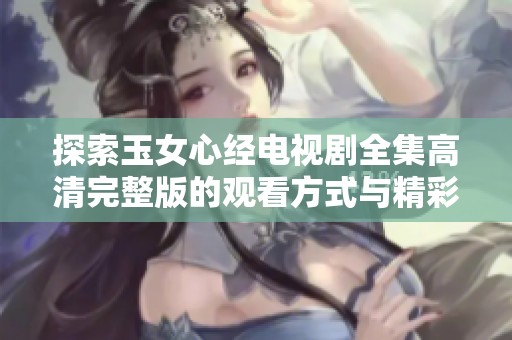 探索玉女心经电视剧全集高清完整版的观看方式与精彩内容