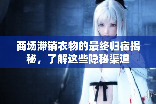 商场滞销衣物的最终归宿揭秘，了解这些隐秘渠道
