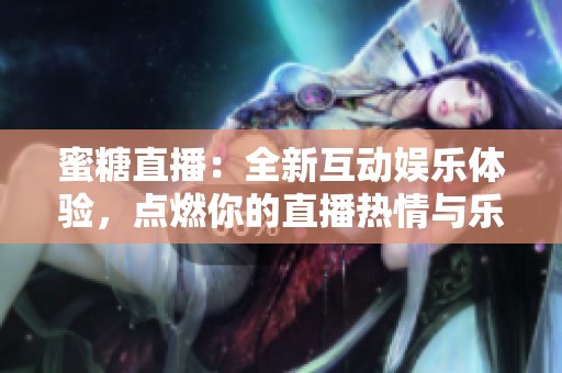 蜜糖直播：全新互动娱乐体验，点燃你的直播热情与乐趣