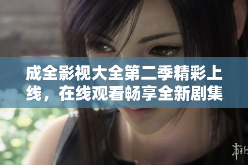成全影视大全第二季精彩上线，在线观看畅享全新剧集盛宴