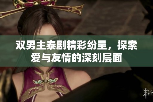 双男主泰剧精彩纷呈，探索爱与友情的深刻层面