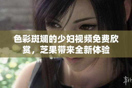 色彩斑斓的少妇视频免费欣赏，芝果带来全新体验