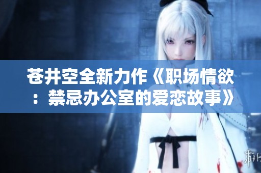 苍井空全新力作《职场情欲：禁忌办公室的爱恋故事》
