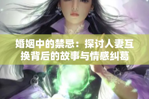 婚姻中的禁忌：探讨人妻互换背后的故事与情感纠葛