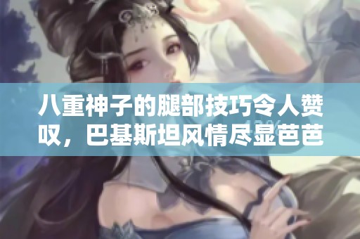 八重神子的腿部技巧令人赞叹，巴基斯坦风情尽显芭芭拉魅力