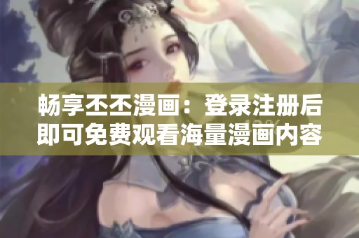 畅享丕丕漫画：登录注册后即可免费观看海量漫画内容