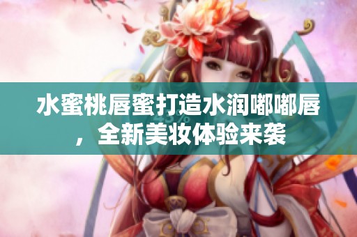 水蜜桃唇蜜打造水润嘟嘟唇，全新美妆体验来袭