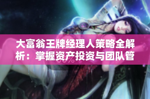 大富翁王牌经理人策略全解析：掌握资产投资与团队管理的关键技巧