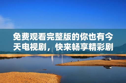 免费观看完整版的你也有今天电视剧，快来畅享精彩剧情吧