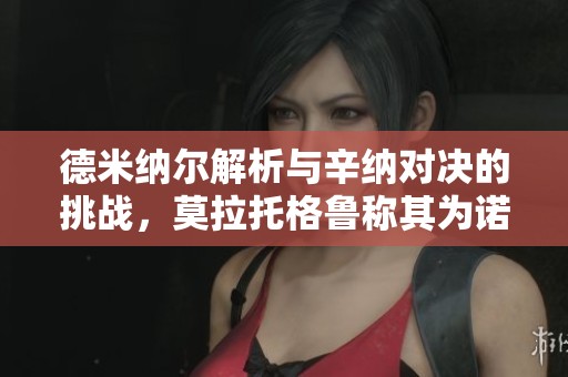德米纳尔解析与辛纳对决的挑战，莫拉托格鲁称其为诺瓦克的新版本
