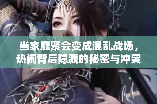 当家庭聚会变成混乱战场，热闹背后隐藏的秘密与冲突