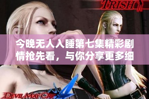 今晚无人入睡第七集精彩剧情抢先看，与你分享更多细节