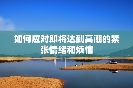 如何应对即将达到高潮的紧张情绪和烦恼