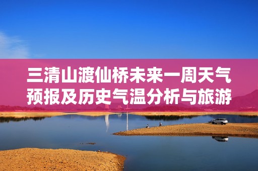 三清山渡仙桥未来一周天气预报及历史气温分析与旅游建议
