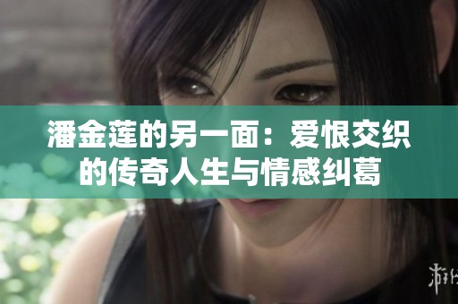 潘金莲的另一面：爱恨交织的传奇人生与情感纠葛