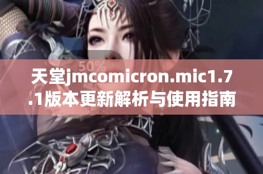 天堂jmcomicron.mic1.7.1版本更新解析与使用指南