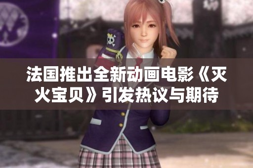 法国推出全新动画电影《灭火宝贝》引发热议与期待