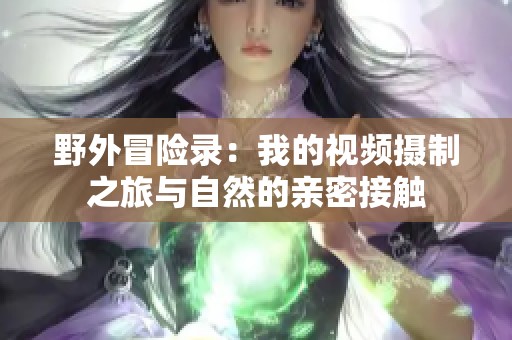 野外冒险录：我的视频摄制之旅与自然的亲密接触