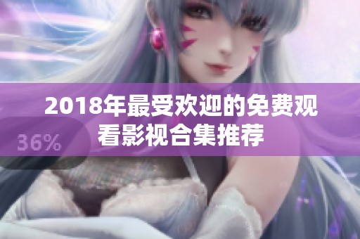 2018年最受欢迎的免费观看影视合集推荐