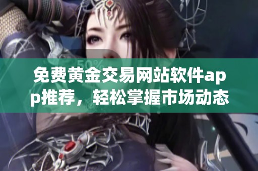 免费黄金交易网站软件app推荐，轻松掌握市场动态与投资技巧