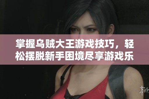 掌握乌贼大王游戏技巧，轻松摆脱新手困境尽享游戏乐趣