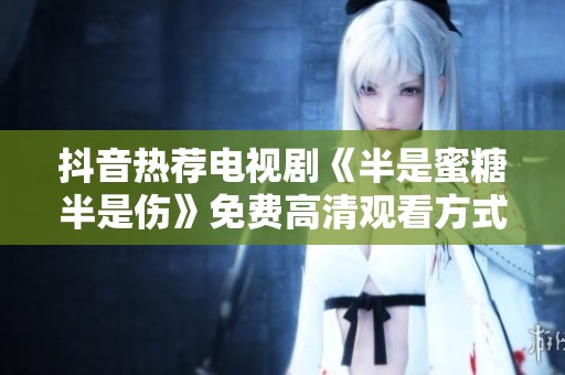 抖音热荐电视剧《半是蜜糖半是伤》免费高清观看方式揭秘