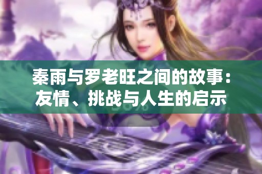 秦雨与罗老旺之间的故事：友情、挑战与人生的启示