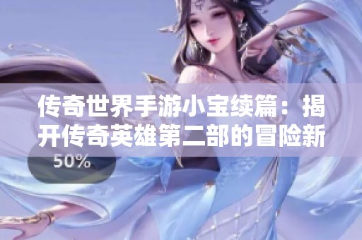 传奇世界手游小宝续篇：揭开传奇英雄第二部的冒险新篇章