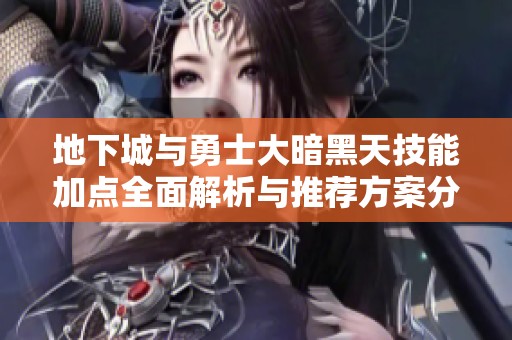 地下城与勇士大暗黑天技能加点全面解析与推荐方案分享