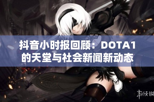 抖音小时报回顾：DOTA1的天堂与社会新闻新动态