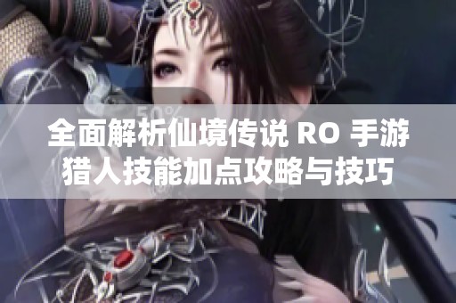 全面解析仙境传说 RO 手游猎人技能加点攻略与技巧