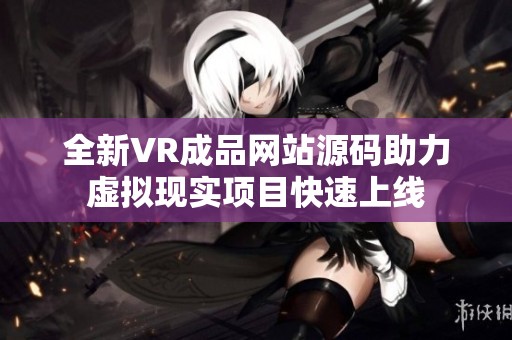 全新VR成品网站源码助力虚拟现实项目快速上线